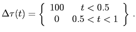 $\displaystyle \Delta\tau(t) = \left\{ \begin{array}{cc}100&t<0.5\\ 0&0.5<t<1 \end{array} \right\} \,.$